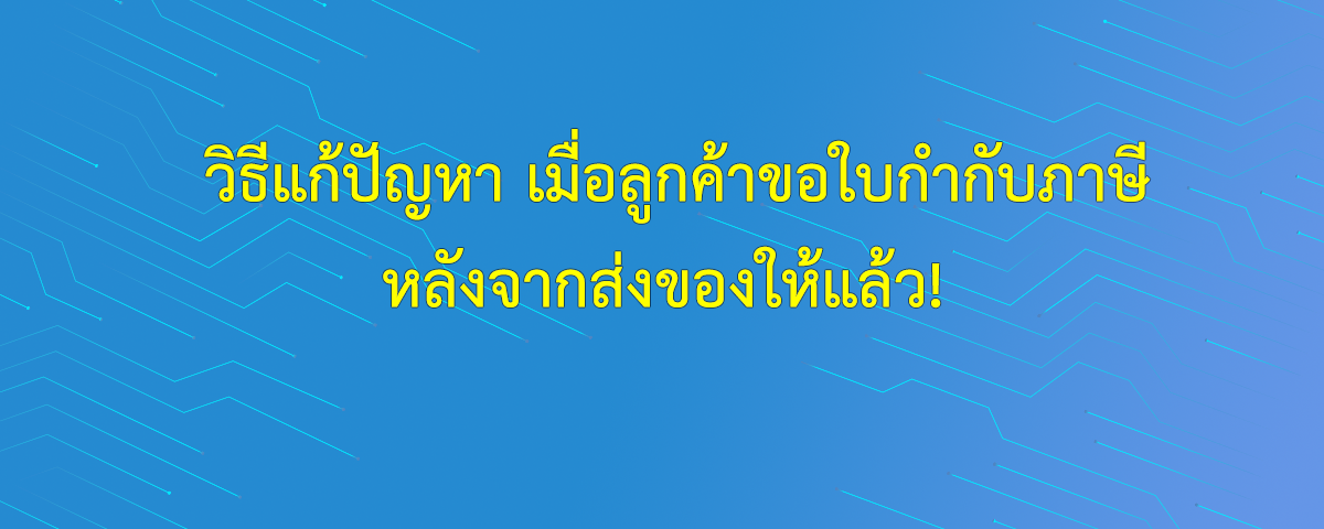 วิธีแก้ปัญหา เมื่อลูกค้าขอใบกำกับภาษีหลังจากส่งของให้แล้ว!