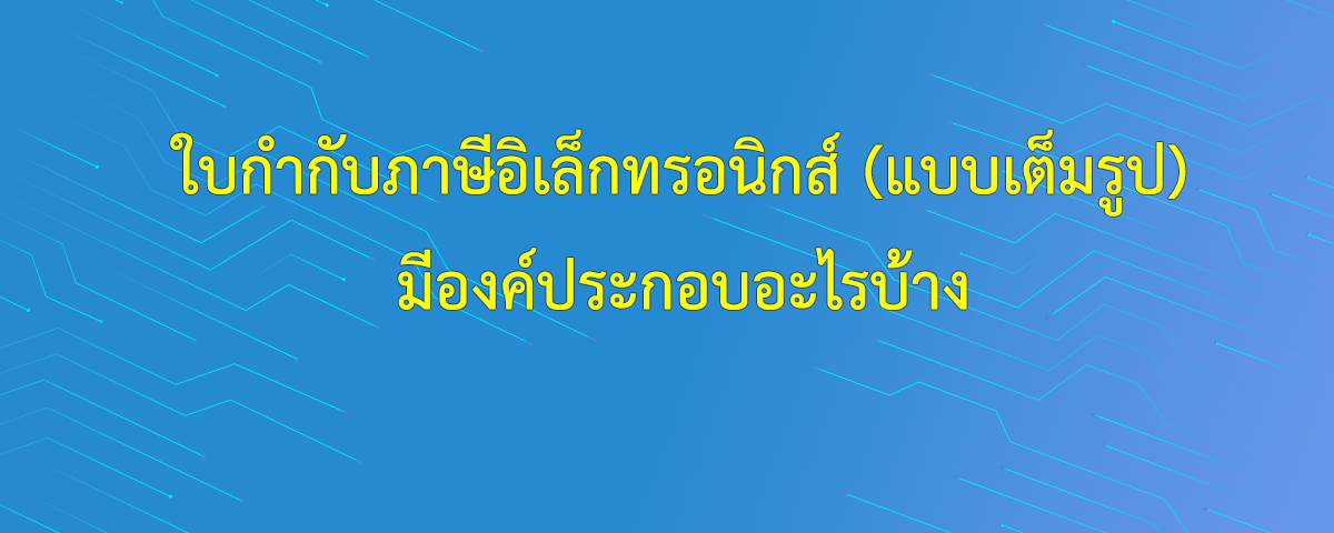 ใบกำกับภาษีอิเล็กทรอนิกส์ (เต็มรูปแบบ) มีองค์ประกอบอะไรบ้าง