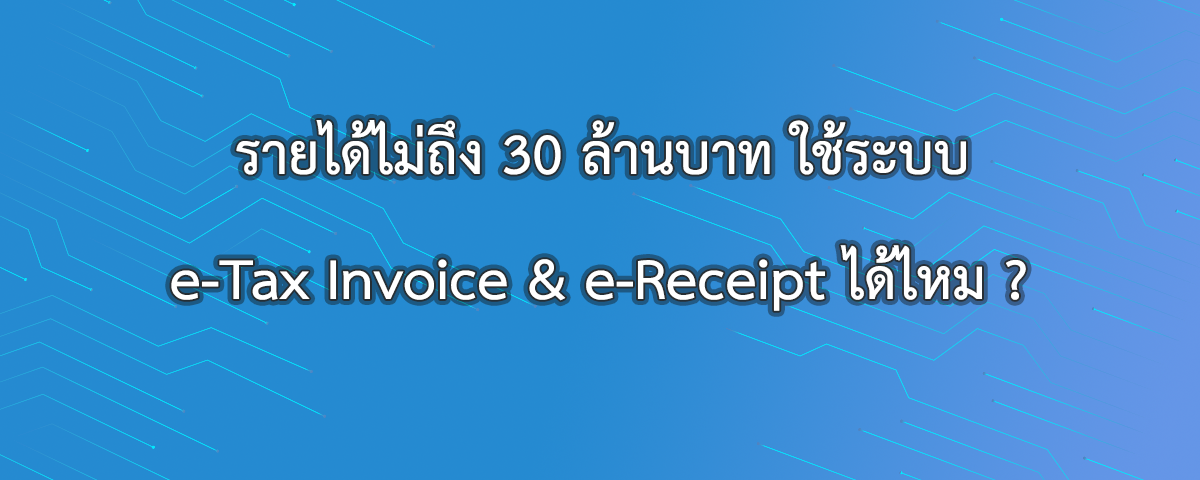 รายได้ไม่ถึง 30 ล้านบาทต่อปี ใช้ระบบ e-Tax Invoice & e-Receipt ได้ไหม ?