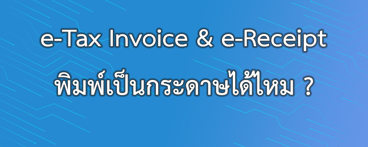 ใบเสร็จรับเงิน/ใบกำกับภาษีอิเล็กทรอนิกส์ พิมพ์ออกมาเป็นกระดาษจะใช้ได้ไหม?