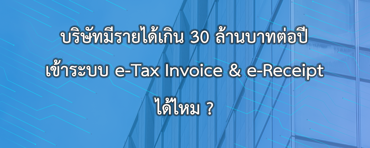 บริษัทมีรายได้เกิน 30 ล้านบาทต่อปี เข้าระบบ e-Tax Invoice & e-Receipt ได้ไหม?