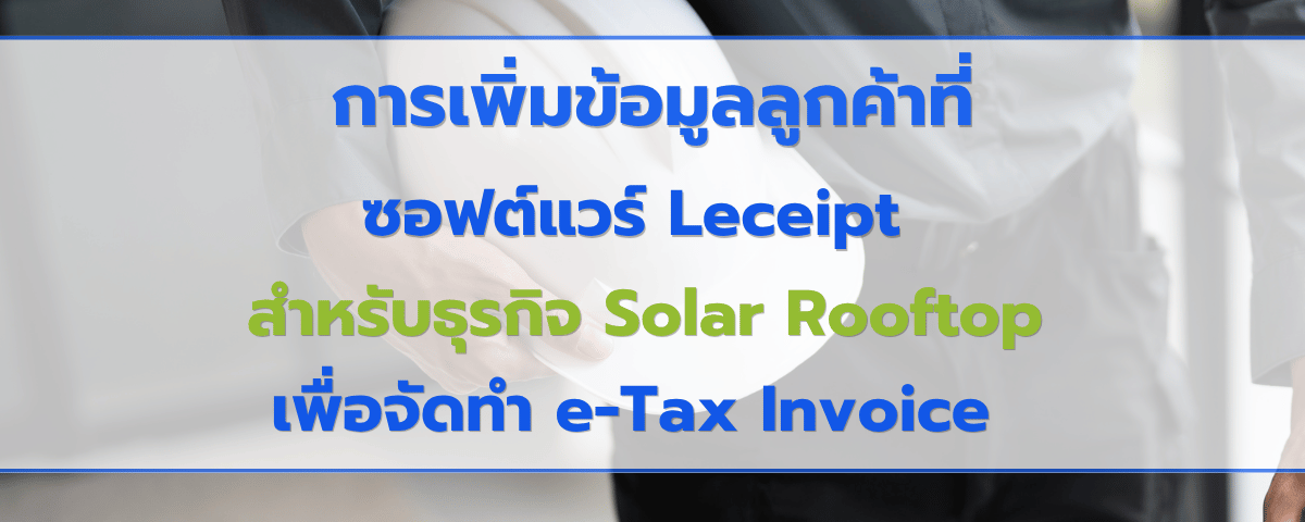 วิธีการเพิ่มข้อมูลลูกค้าลงบนซอฟต์แวร์ Leceipt สำหรับธุรกิจ Solar Rooftop เพื่อจัดทำ e-Tax Invoice